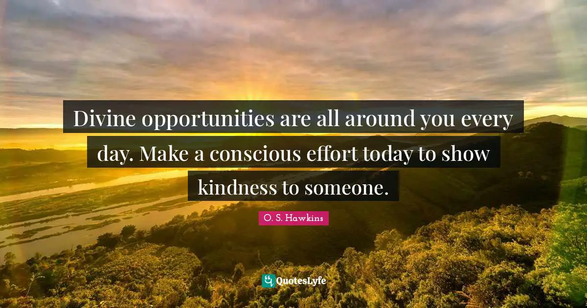 Divine opportunities are all around you every day. Make a conscious effort today to show kindness to someone.