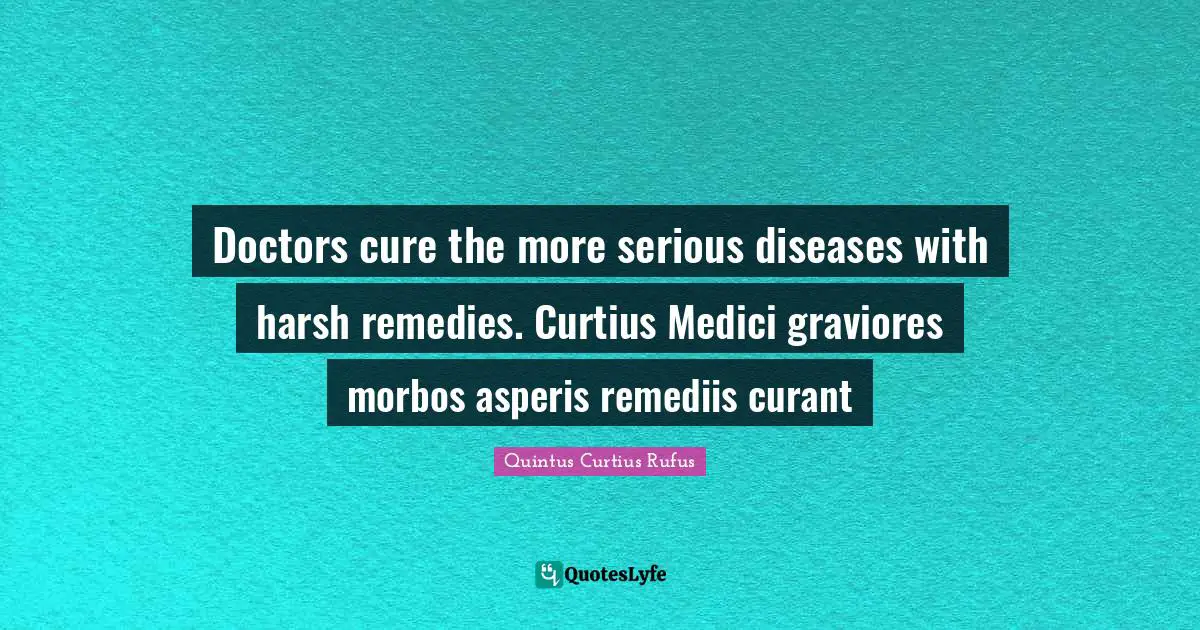 Doctors cure the more serious diseases with harsh remedies. Curtius Medici graviores morbos asperis remediis curant