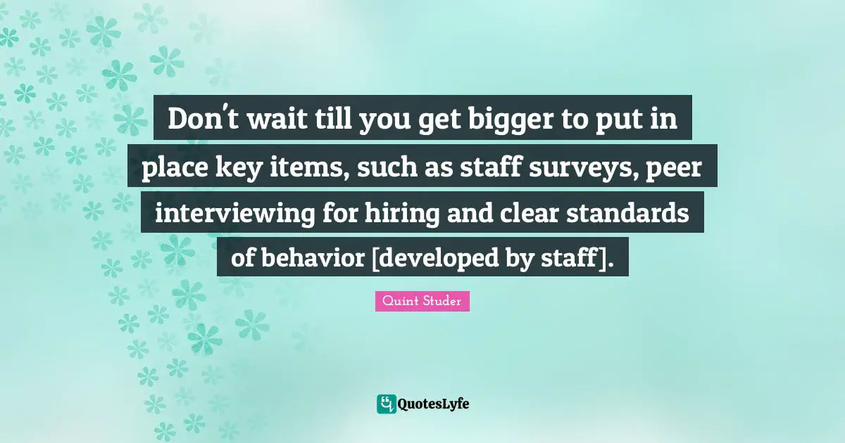 Surveys Quotes: "Don't wait till you get bigger to put in place key items, such as staff surveys, peer interviewing for hiring and clear standards of behavior [developed by staff]."