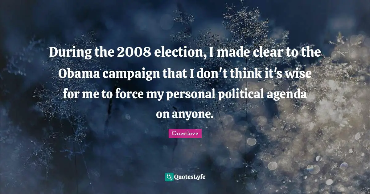 During the 2008 election, I made clear to the Obama campaign that I don't think it's wise for me to force my personal political agenda on anyone.