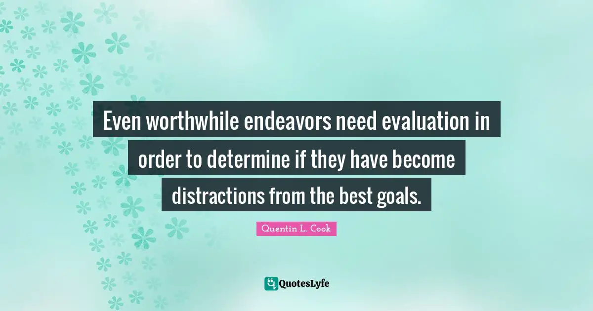 Quentin L. Cook Quotes: "Even worthwhile endeavors need evaluation in order to determine if they have become distractions from the best goals."