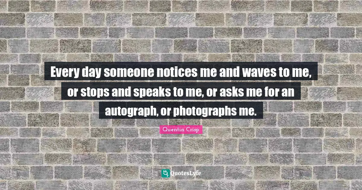 Every day someone notices me and waves to me, or stops and speaks to me, or asks me for an autograph, or photographs me.