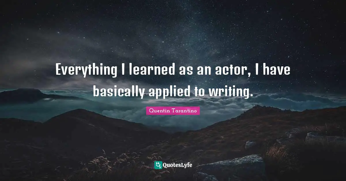 Everything I learned as an actor, I have basically applied to writing.