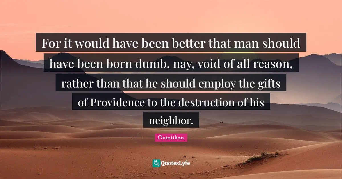 For it would have been better that man should have been born dumb, nay, void of all reason, rather than that he should employ the gifts of Providence to the destruction of his neighbor.