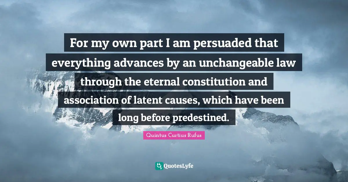 Latent Quotes: "For my own part I am persuaded that everything advances by an unchangeable law through the eternal constitution and association of latent causes, which have been long before predestined."