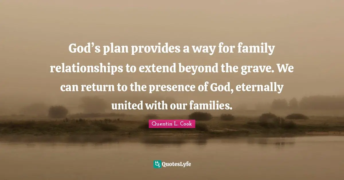 Quentin L. Cook Quotes: "God’s plan provides a way for family relationships to extend beyond the grave. We can return to the presence of God, eternally united with our families."