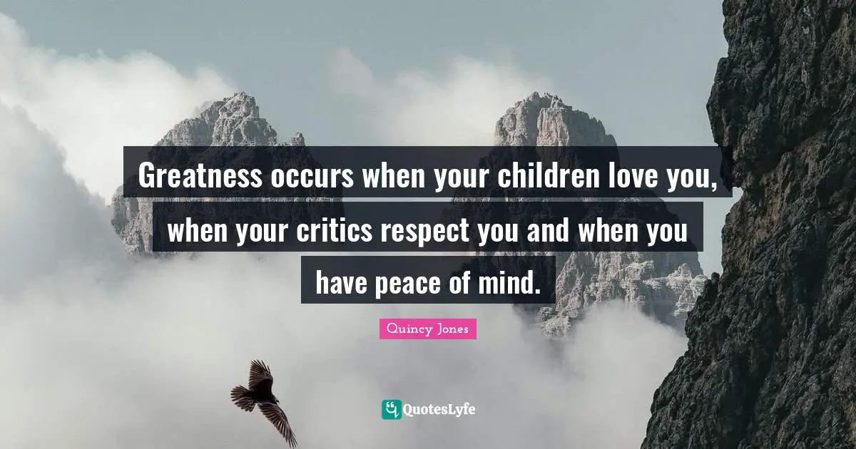 I Love You Quotes: "Greatness occurs when your children love you, when your critics respect you and when you have peace of mind."