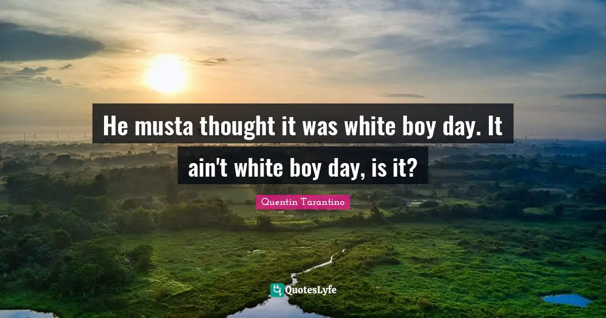 He musta thought it was white boy day. It ain't white boy day, is it?