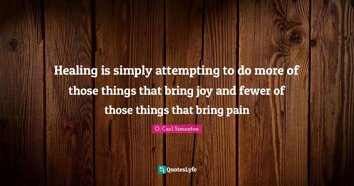 Fewer Quotes: "Healing is simply attempting to do more of those things that bring joy and fewer of those things that bring pain"