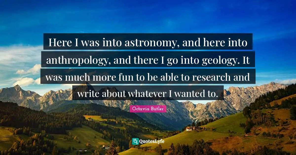 Here I was into astronomy, and here into anthropology, and there I go into geology. It was much more fun to be able to research and write about whatever I wanted to.