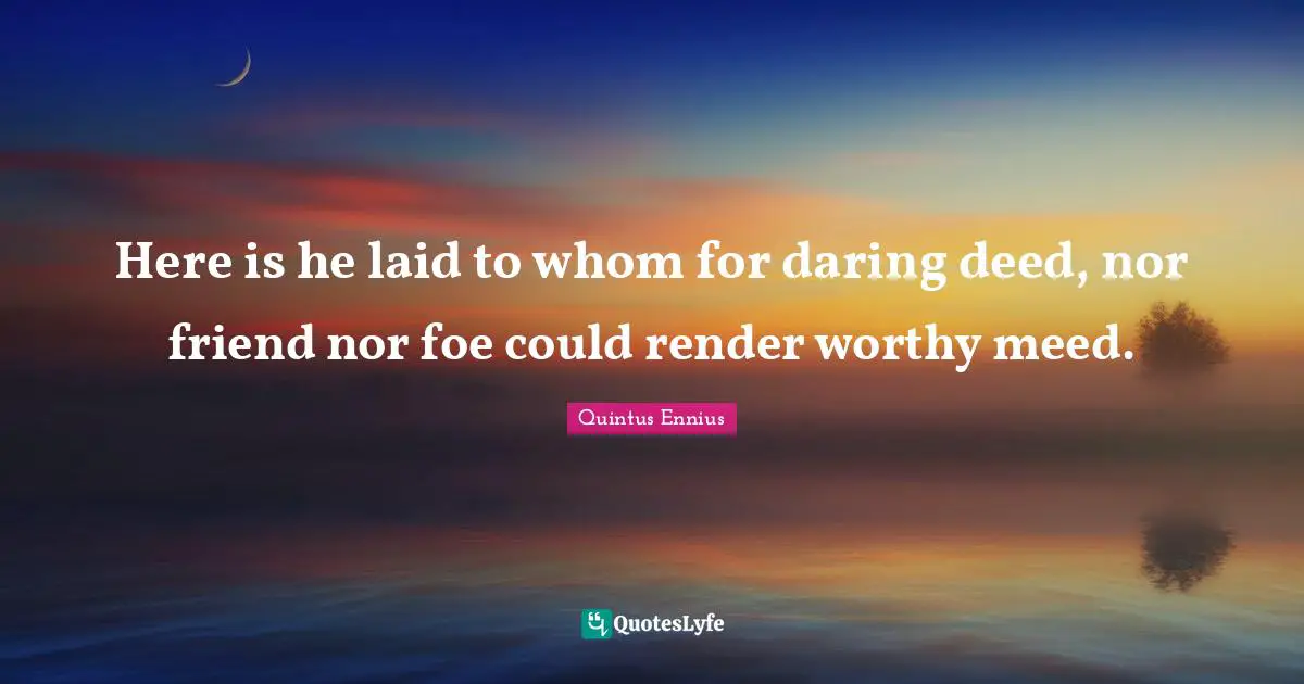 Here is he laid to whom for daring deed, nor friend nor foe could render worthy meed.