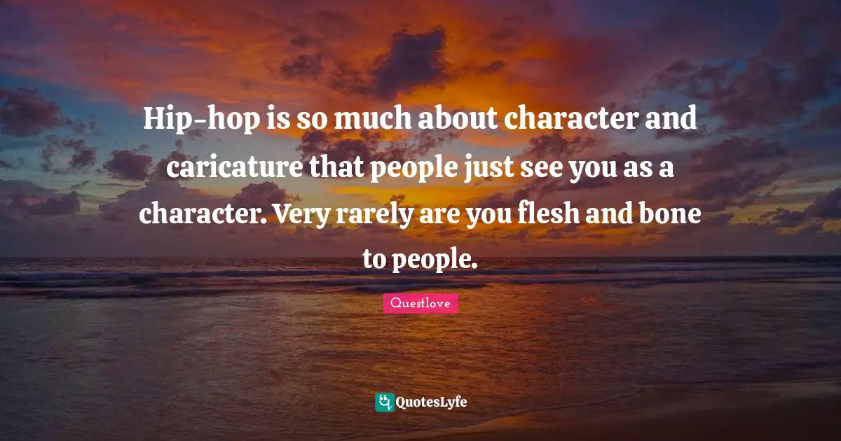 Hip-hop is so much about character and caricature that people just see you as a character. Very rarely are you flesh and bone to people.
