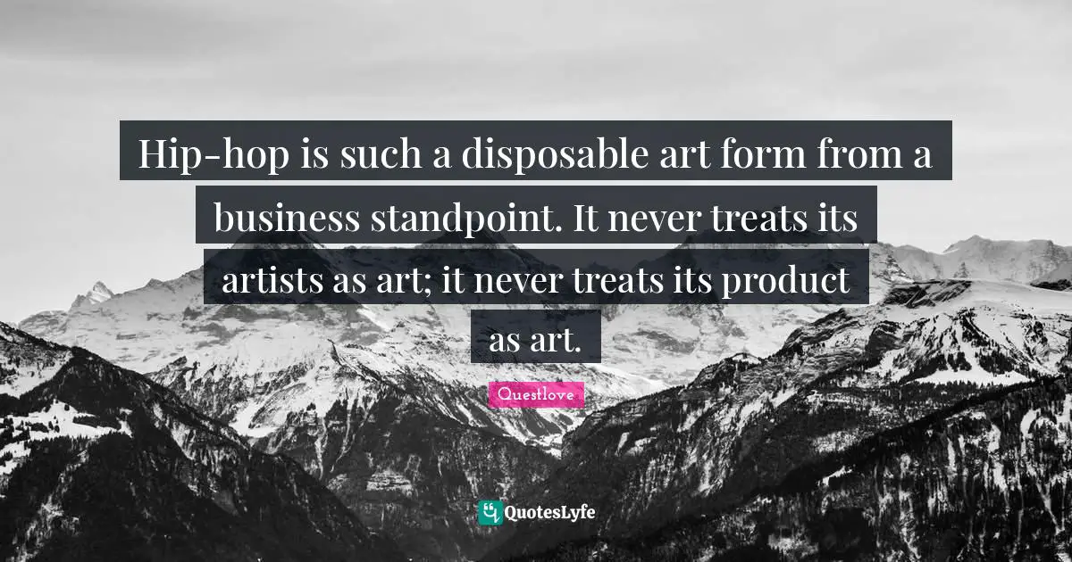 Hip-hop is such a disposable art form from a business standpoint. It never treats its artists as art; it never treats its product as art.