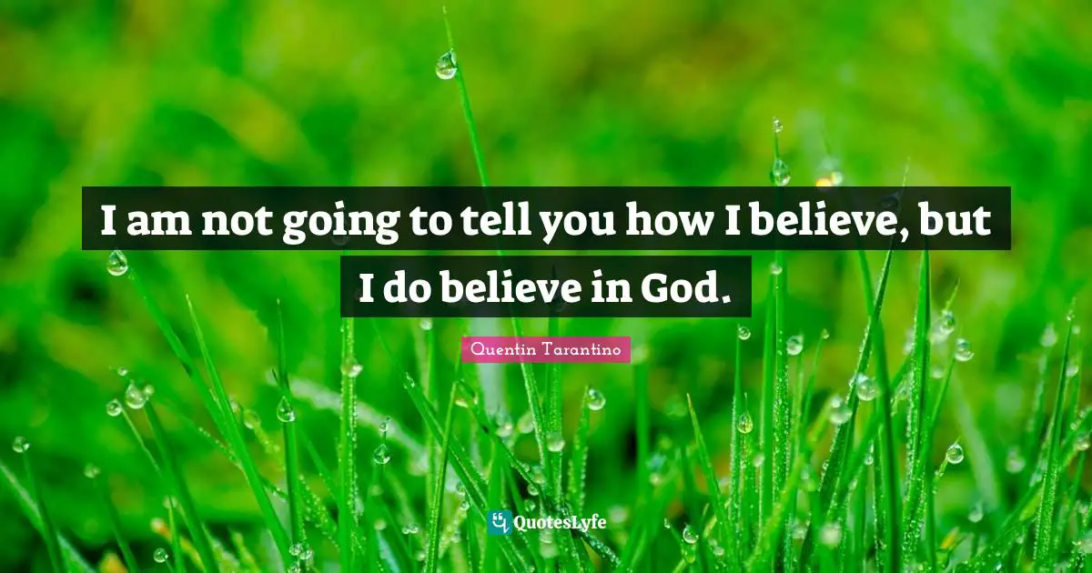 I am not going to tell you how I believe, but I do believe in God.