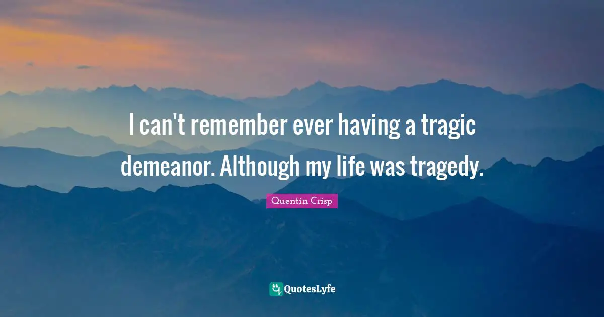I can't remember ever having a tragic demeanor. Although my life was tragedy.
