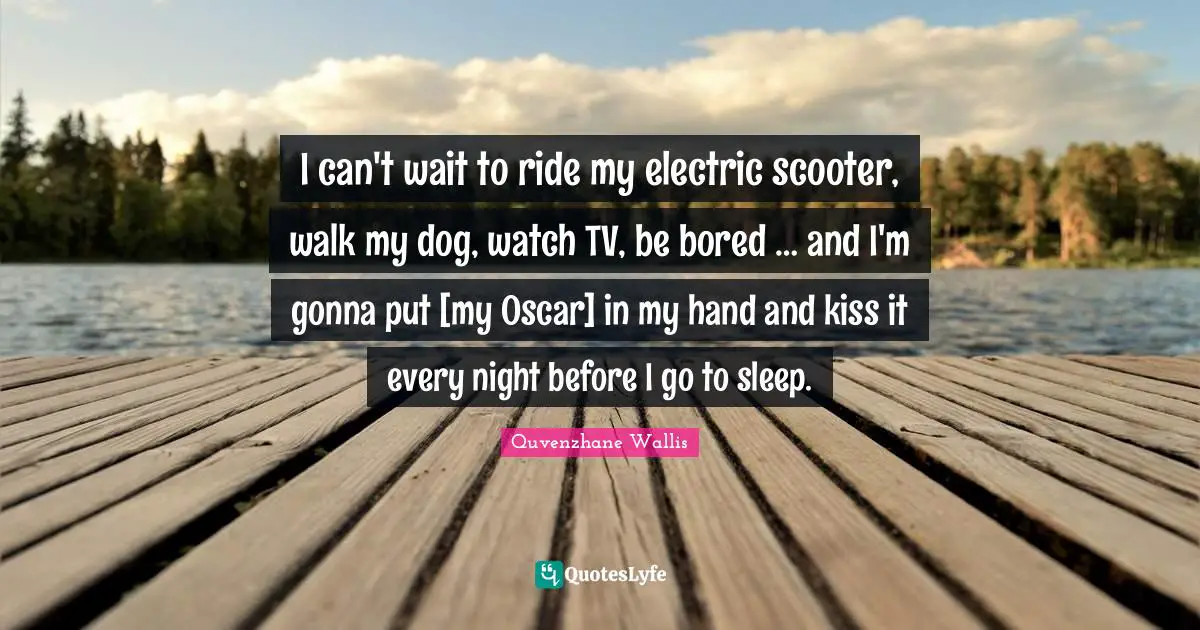 I can't wait to ride my electric scooter, walk my dog, watch TV, be bored … and I'm gonna put [my Oscar] in my hand and kiss it every night before I go to sleep.