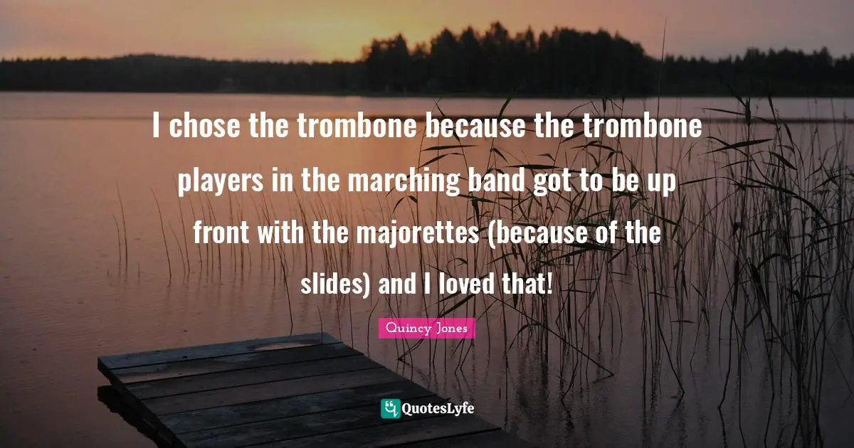 Marching Band Quotes: "I chose the trombone because the trombone players in the marching band got to be up front with the majorettes (because of the slides) and I loved that!"