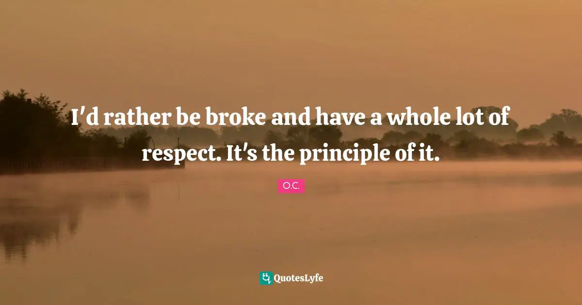 I'd rather be broke and have a whole lot of respect. It's the principle of it.