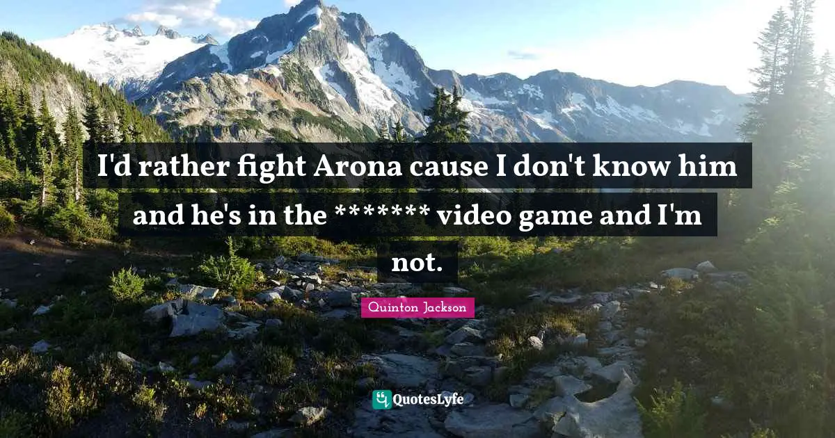 I'd rather fight Arona cause I don't know him and he's in the ******* video game and I'm not.