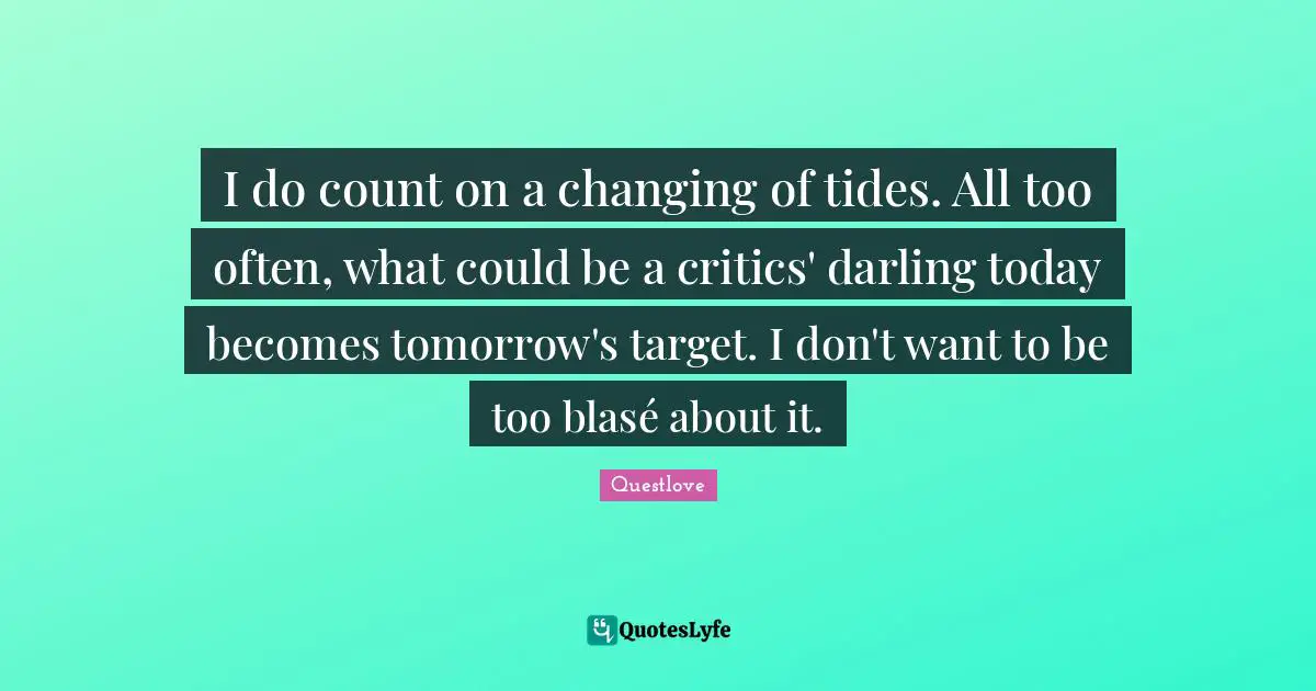 I do count on a changing of tides. All too often, what could be a critics' darling today becomes tomorrow's target. I don't want to be too blasé about it.