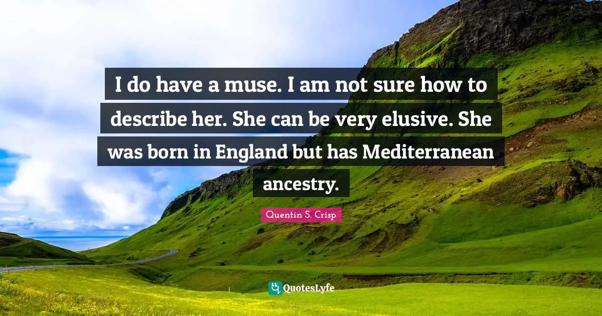 I do have a muse. I am not sure how to describe her. She can be very elusive. She was born in England but has Mediterranean ancestry.