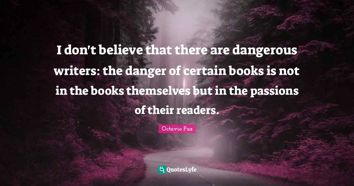 Octavio Paz Quotes: "I don't believe that there are dangerous writers: the danger of certain books is not in the books themselves but in the passions of their readers."