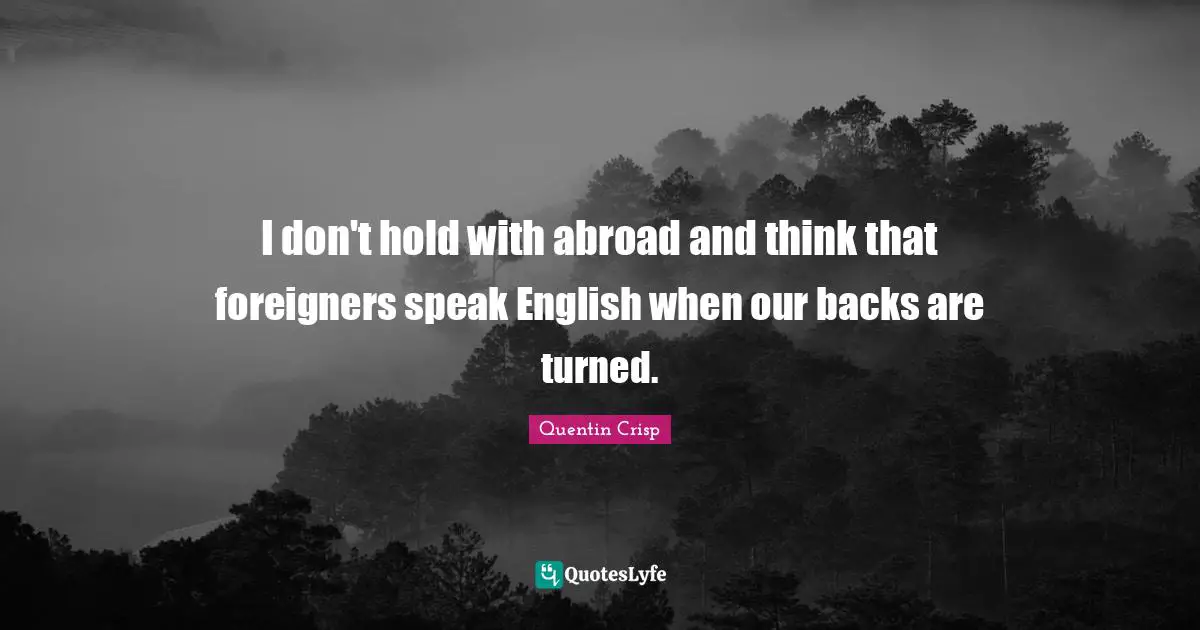 Foreigners Quotes: "I don't hold with abroad and think that foreigners speak English when our backs are turned."