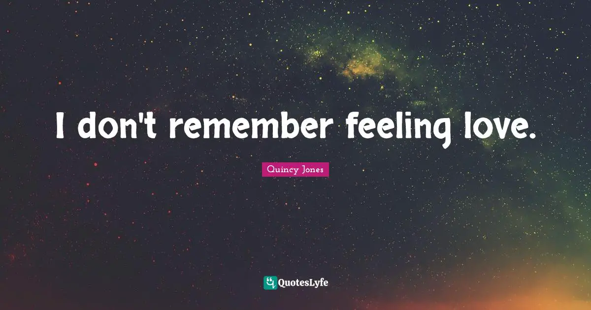 I don't remember feeling love.