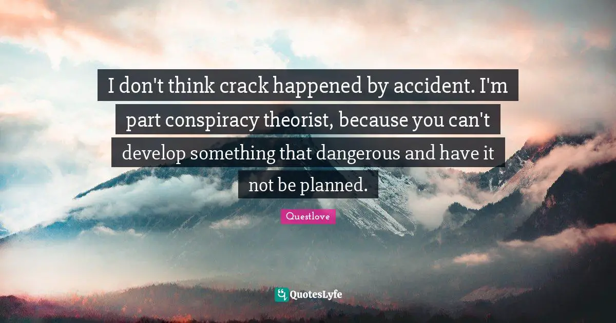 I don't think crack happened by accident. I'm part conspiracy theorist, because you can't develop something that dangerous and have it not be planned.