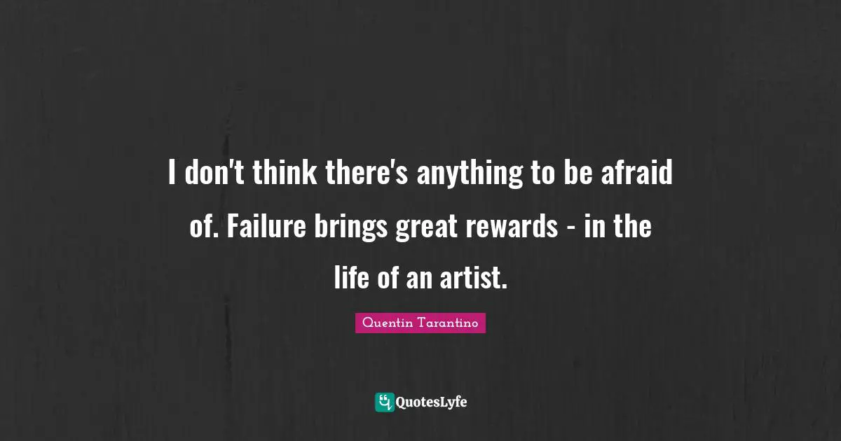 Quentin Tarantino Quotes: "I don't think there's anything to be afraid of. Failure brings great rewards - in the life of an artist."