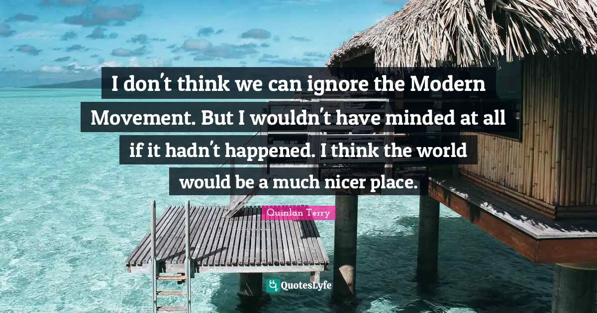 I don't think we can ignore the Modern Movement. But I wouldn't have minded at all if it hadn't happened. I think the world would be a much nicer place.