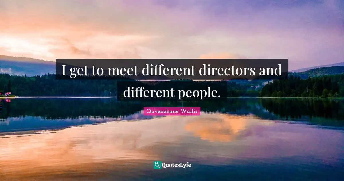 I get to meet different directors and different people.