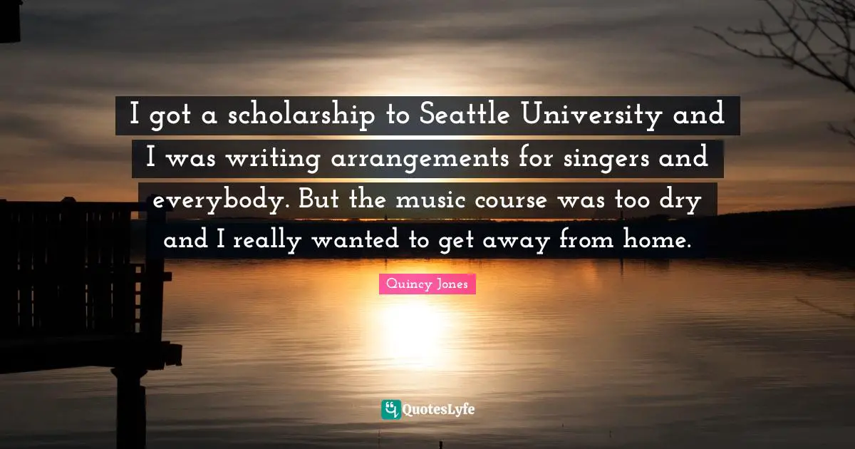 I got a scholarship to Seattle University and I was writing arrangements for singers and everybody. But the music course was too dry and I really wanted to get away from home.
