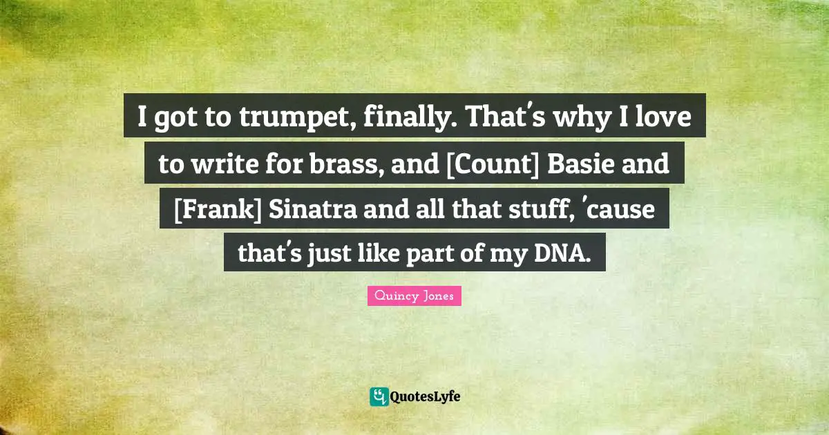 I got to trumpet, finally. That's why I love to write for brass, and [Count] Basie and [Frank] Sinatra and all that stuff, 'cause that's just like part of my DNA.