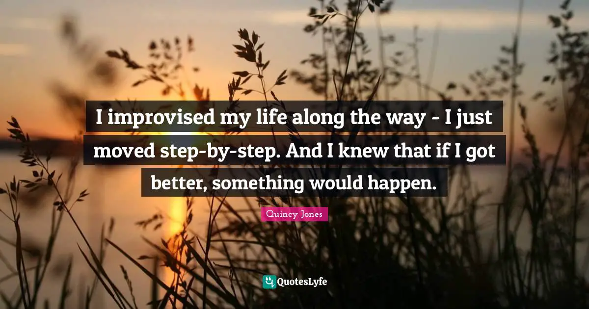 I improvised my life along the way - I just moved step-by-step. And I knew that if I got better, something would happen.