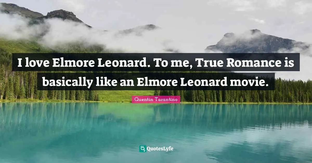 I love Elmore Leonard. To me, True Romance is basically like an Elmore Leonard movie.