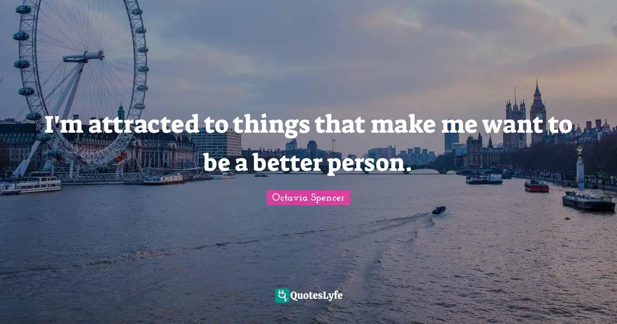 I'm attracted to things that make me want to be a better person.