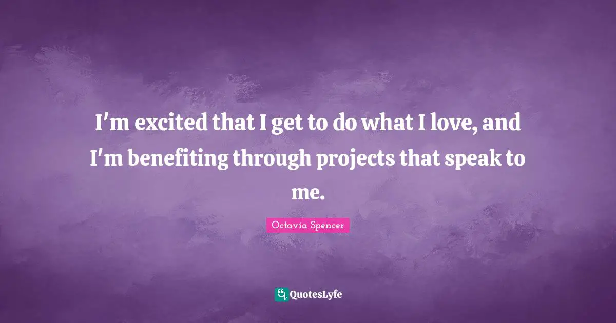 I'm excited that I get to do what I love, and I'm benefiting through projects that speak to me.