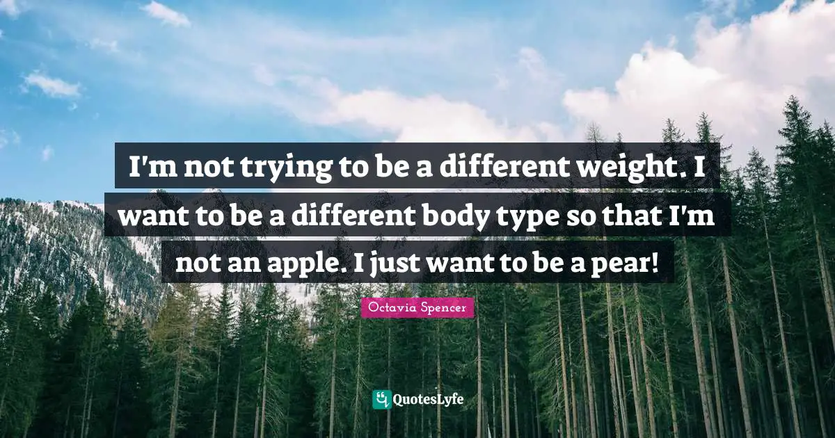 Body Types Quotes: "I'm not trying to be a different weight. I want to be a different body type so that I'm not an apple. I just want to be a pear!"