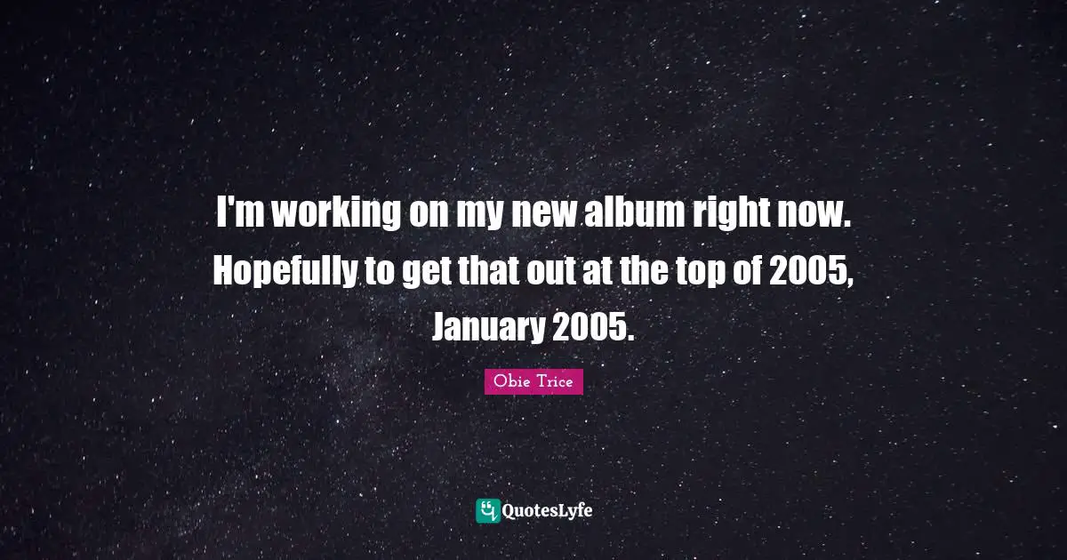 January Quotes: "I'm working on my new album right now. Hopefully to get that out at the top of 2005, January 2005."