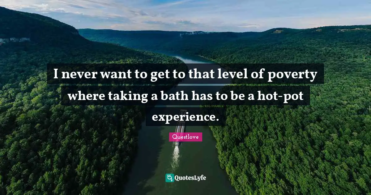 I never want to get to that level of poverty where taking a bath has to be a hot-pot experience.