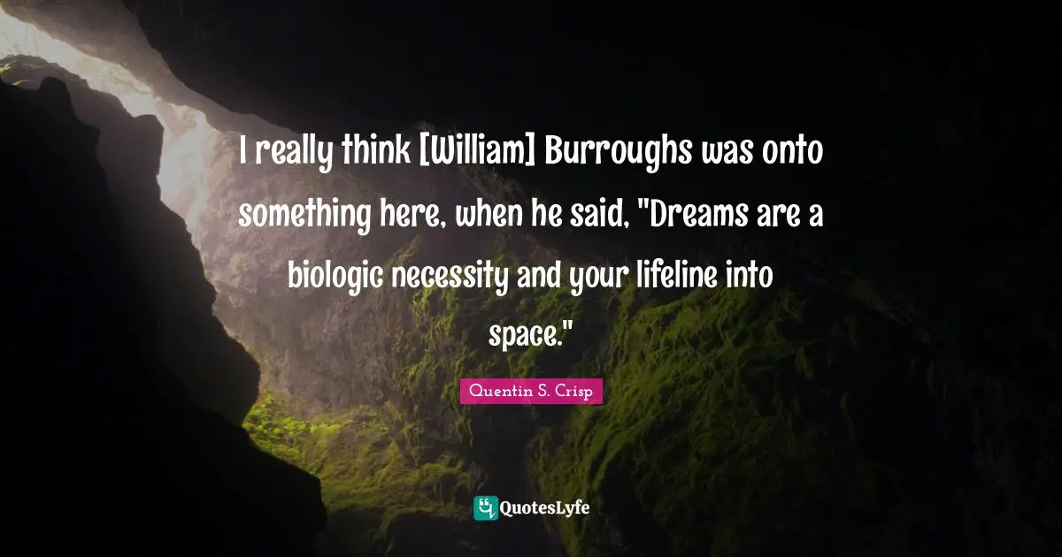 I really think [William] Burroughs was onto something here, when he said, "Dreams are a biologic necessity and your lifeline into space."