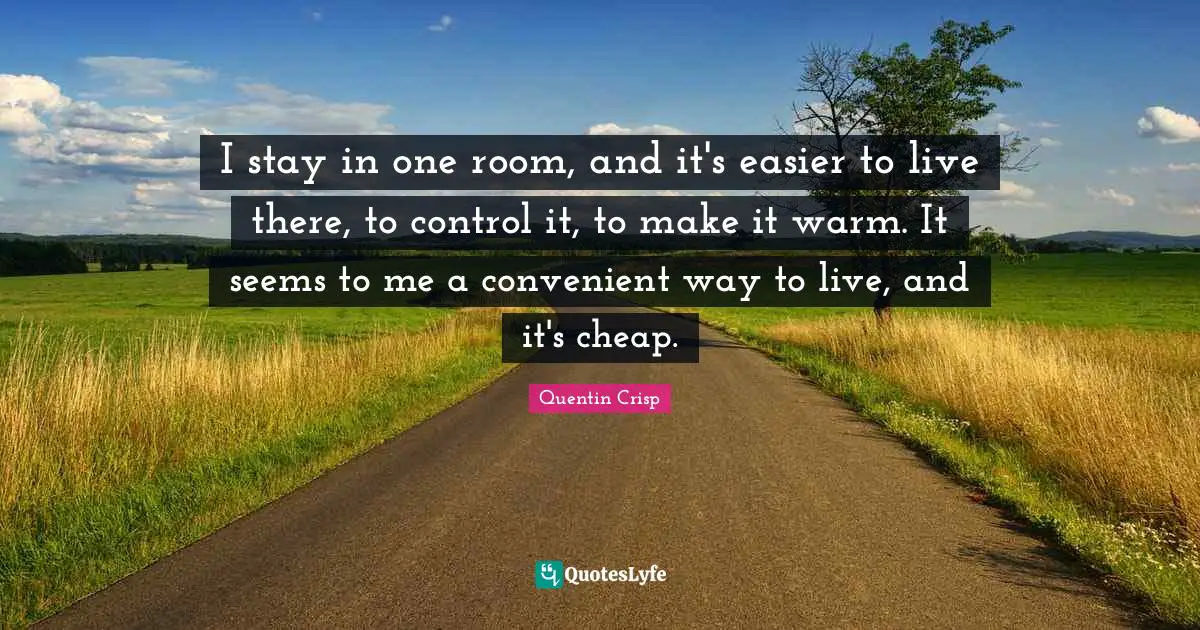I stay in one room, and it's easier to live there, to control it, to make it warm. It seems to me a convenient way to live, and it's cheap.