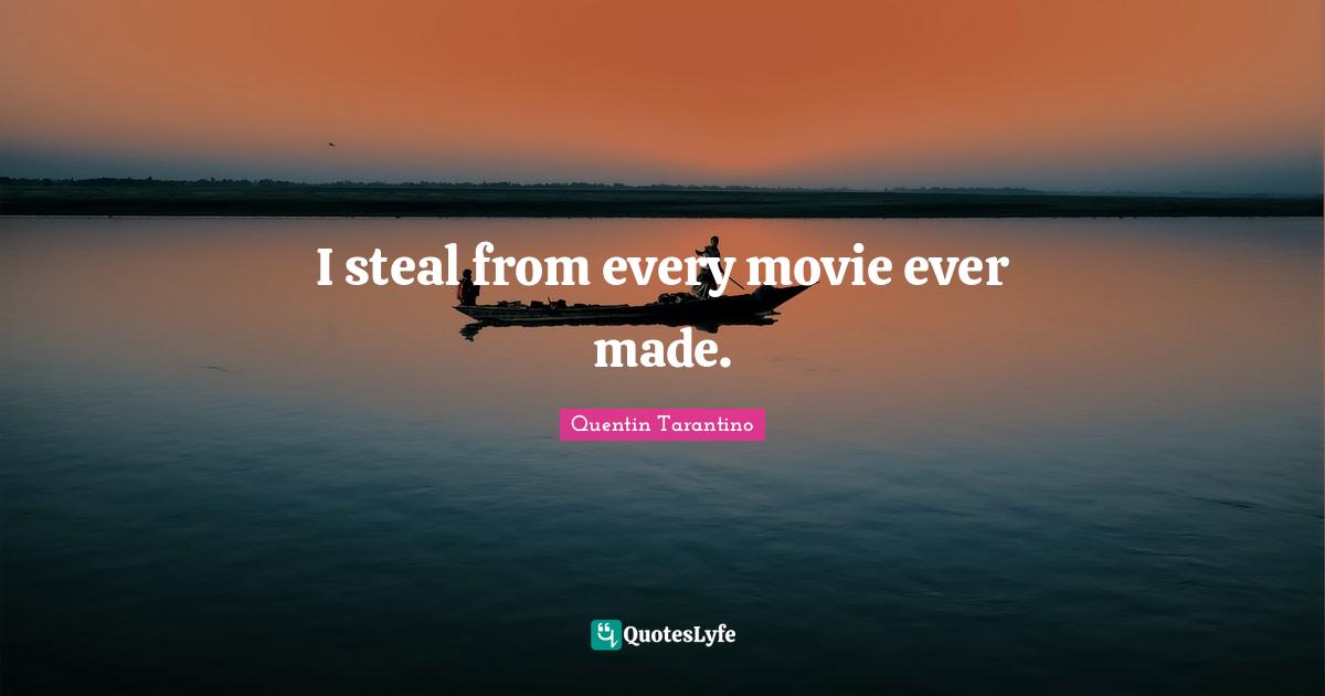 Quentin Tarantino Quotes: "I steal from every movie ever made."