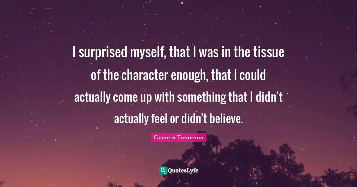 Tissues Quotes: "I surprised myself, that I was in the tissue of the character enough, that I could actually come up with something that I didn't actually feel or didn't believe."
