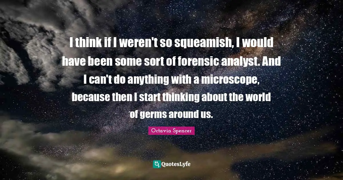 I think if I weren't so squeamish, I would have been some sort of forensic analyst. And I can't do anything with a microscope, because then I start thinking about the world of germs around us.