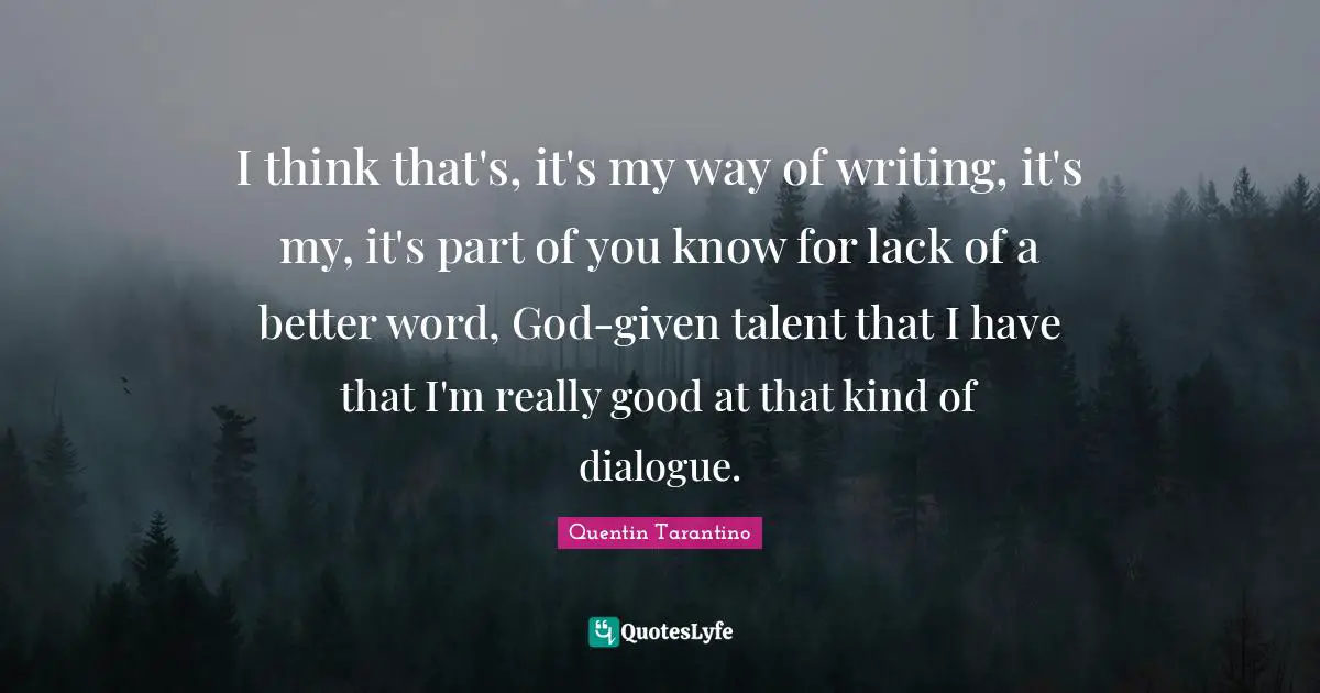 I think that's, it's my way of writing, it's my, it's part of you know for lack of a better word, God-given talent that I have that I'm really good at that kind of dialogue.