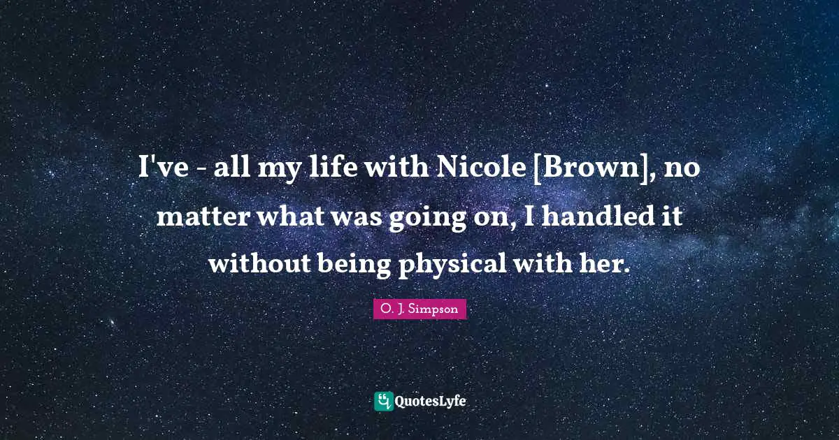 I've - all my life with Nicole [Brown], no matter what was going on, I handled it without being physical with her.