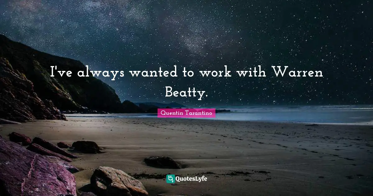 I've always wanted to work with Warren Beatty.