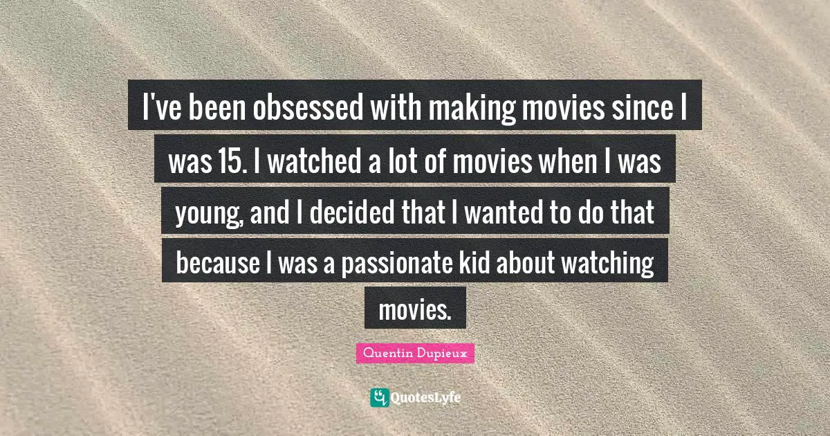 I've been obsessed with making movies since I was 15. I watched a lot of movies when I was young, and I decided that I wanted to do that because I was a passionate kid about watching movies.